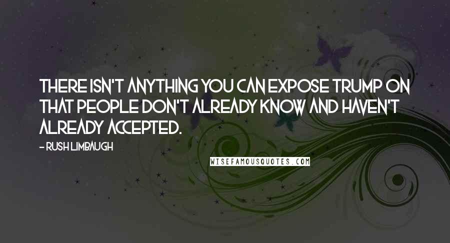 Rush Limbaugh Quotes: There isn't anything you can expose Trump on that people don't already know and haven't already accepted.