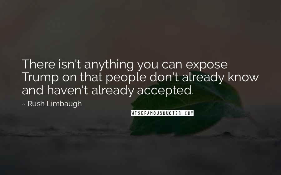 Rush Limbaugh Quotes: There isn't anything you can expose Trump on that people don't already know and haven't already accepted.