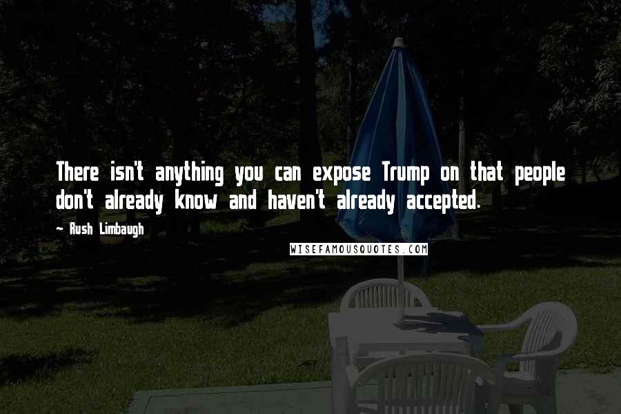 Rush Limbaugh Quotes: There isn't anything you can expose Trump on that people don't already know and haven't already accepted.