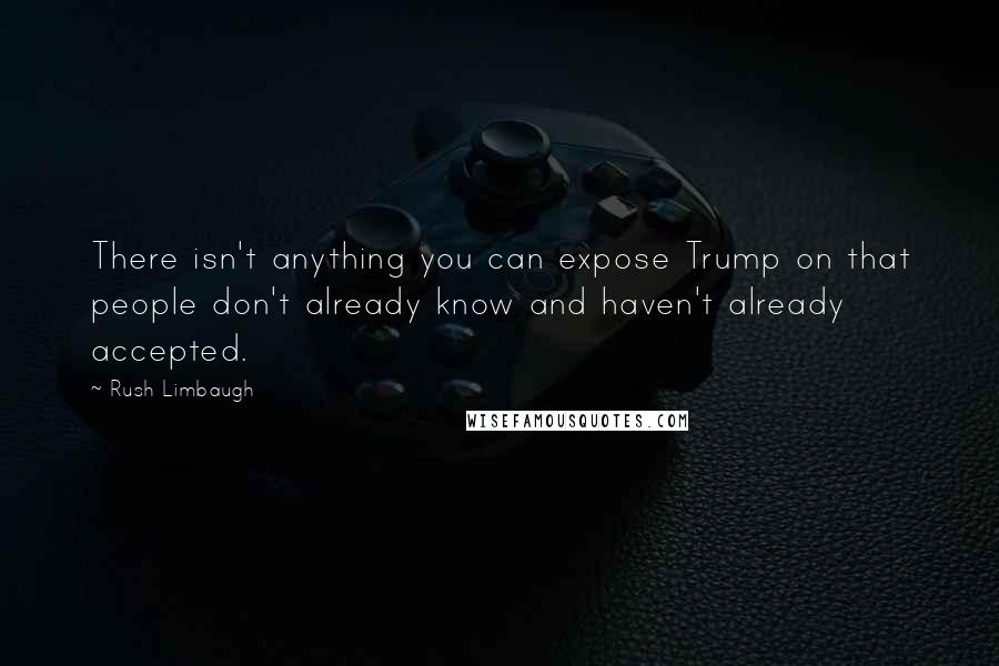 Rush Limbaugh Quotes: There isn't anything you can expose Trump on that people don't already know and haven't already accepted.