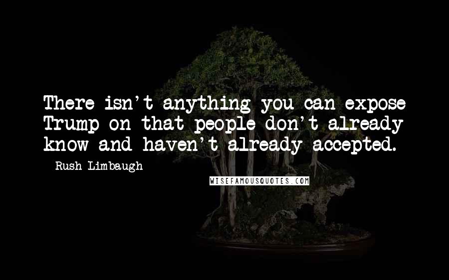 Rush Limbaugh Quotes: There isn't anything you can expose Trump on that people don't already know and haven't already accepted.
