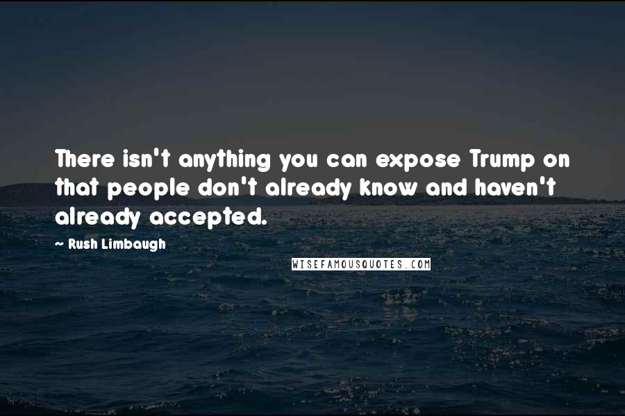 Rush Limbaugh Quotes: There isn't anything you can expose Trump on that people don't already know and haven't already accepted.