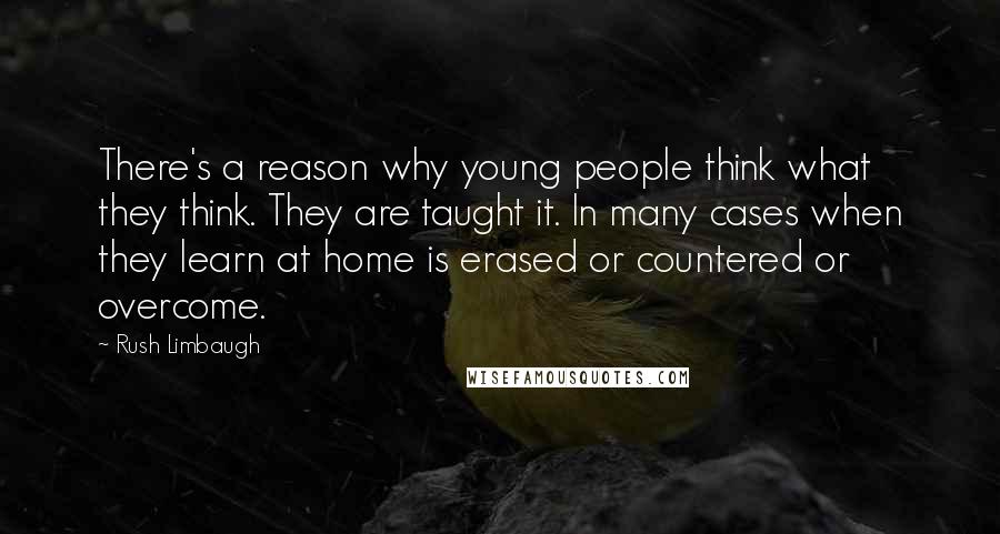 Rush Limbaugh Quotes: There's a reason why young people think what they think. They are taught it. In many cases when they learn at home is erased or countered or overcome.