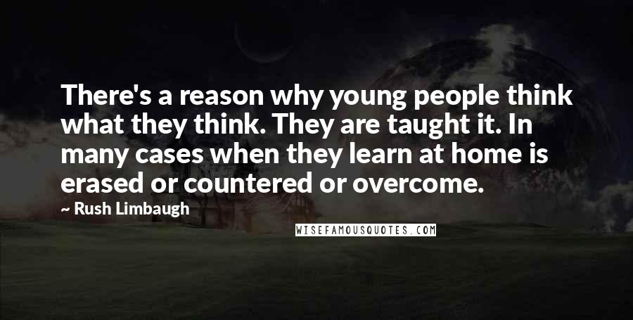 Rush Limbaugh Quotes: There's a reason why young people think what they think. They are taught it. In many cases when they learn at home is erased or countered or overcome.