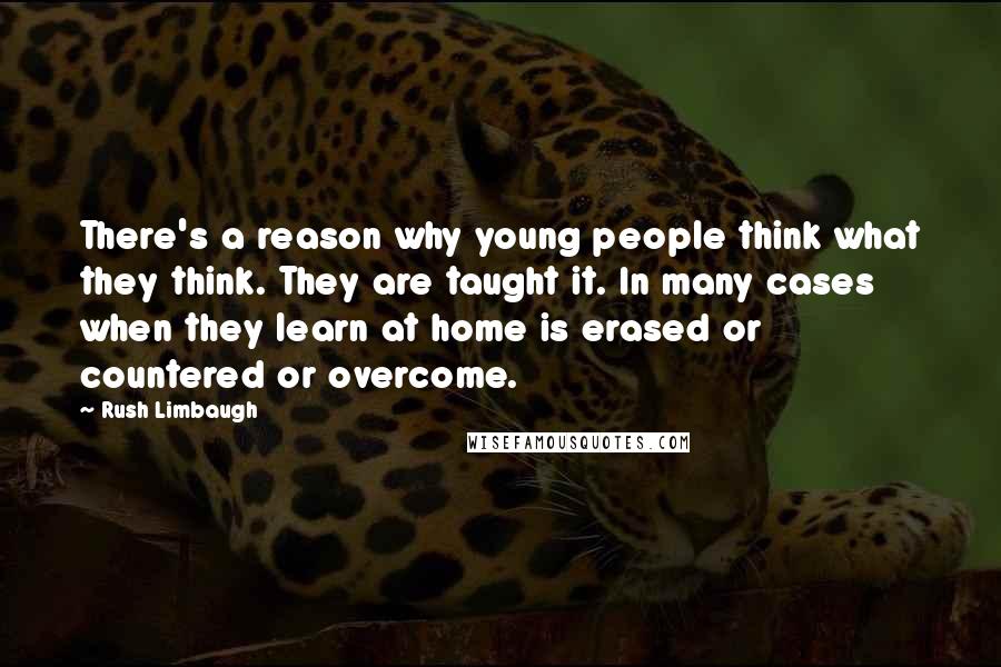 Rush Limbaugh Quotes: There's a reason why young people think what they think. They are taught it. In many cases when they learn at home is erased or countered or overcome.