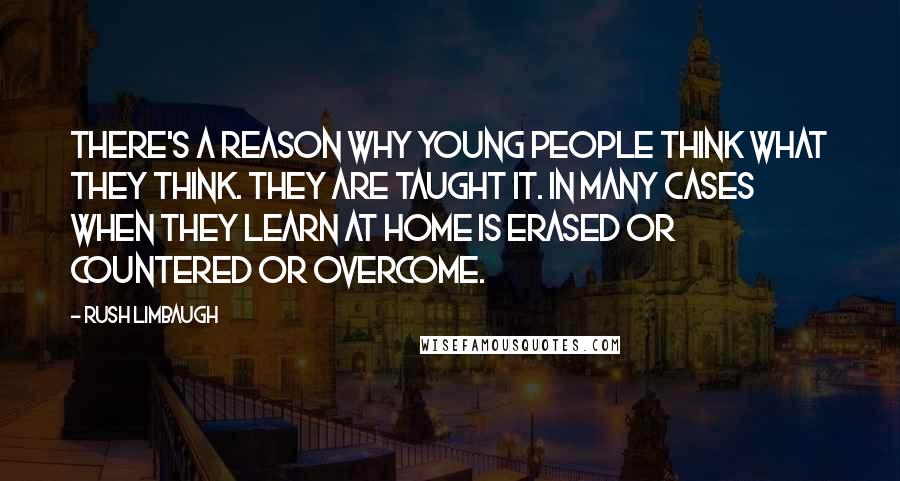 Rush Limbaugh Quotes: There's a reason why young people think what they think. They are taught it. In many cases when they learn at home is erased or countered or overcome.