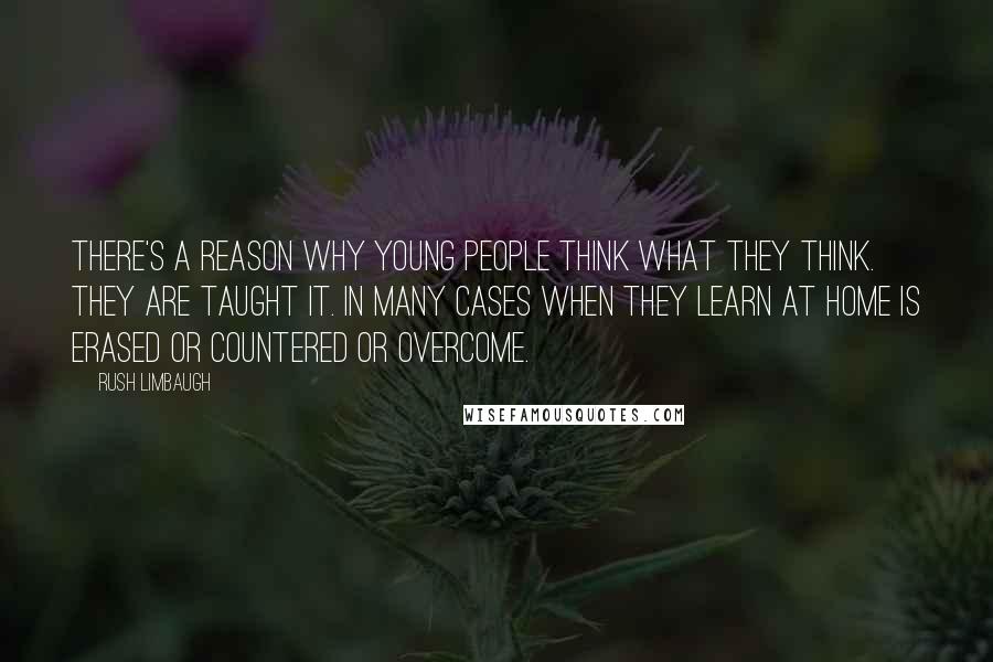 Rush Limbaugh Quotes: There's a reason why young people think what they think. They are taught it. In many cases when they learn at home is erased or countered or overcome.