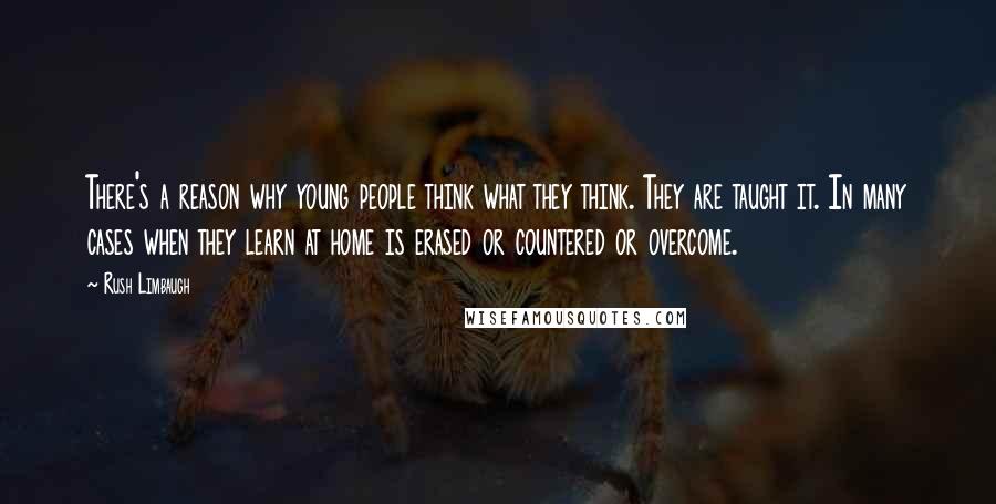 Rush Limbaugh Quotes: There's a reason why young people think what they think. They are taught it. In many cases when they learn at home is erased or countered or overcome.