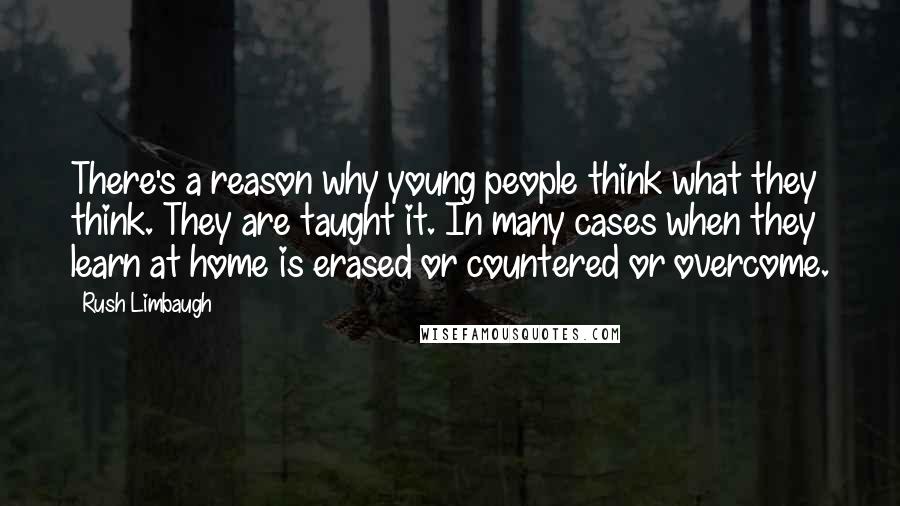 Rush Limbaugh Quotes: There's a reason why young people think what they think. They are taught it. In many cases when they learn at home is erased or countered or overcome.