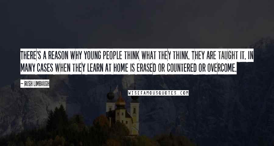 Rush Limbaugh Quotes: There's a reason why young people think what they think. They are taught it. In many cases when they learn at home is erased or countered or overcome.