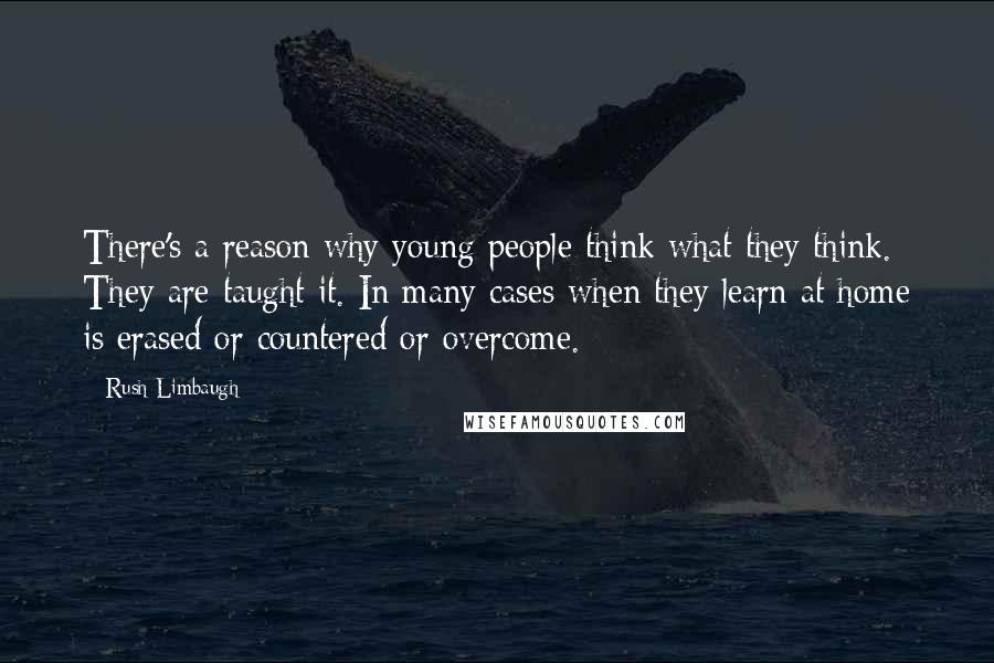 Rush Limbaugh Quotes: There's a reason why young people think what they think. They are taught it. In many cases when they learn at home is erased or countered or overcome.