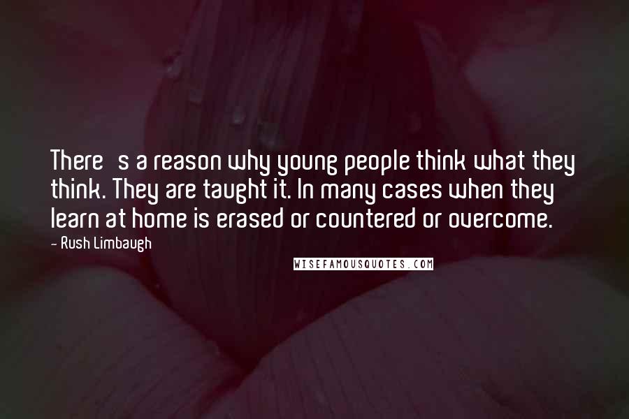 Rush Limbaugh Quotes: There's a reason why young people think what they think. They are taught it. In many cases when they learn at home is erased or countered or overcome.