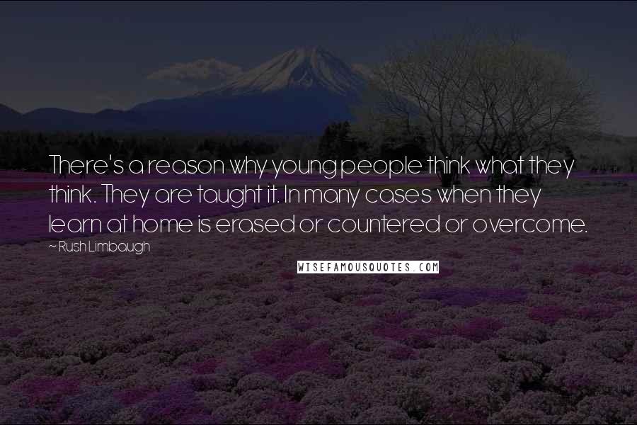 Rush Limbaugh Quotes: There's a reason why young people think what they think. They are taught it. In many cases when they learn at home is erased or countered or overcome.