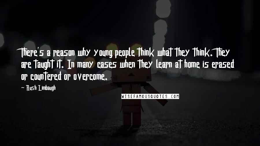 Rush Limbaugh Quotes: There's a reason why young people think what they think. They are taught it. In many cases when they learn at home is erased or countered or overcome.