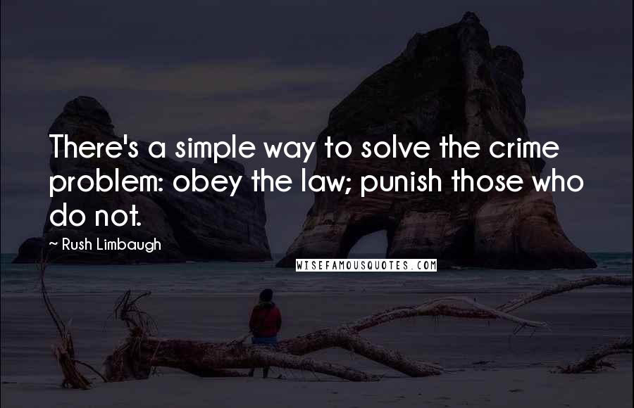 Rush Limbaugh Quotes: There's a simple way to solve the crime problem: obey the law; punish those who do not.