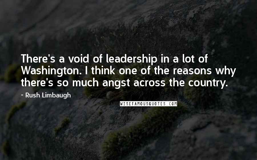 Rush Limbaugh Quotes: There's a void of leadership in a lot of Washington. I think one of the reasons why there's so much angst across the country.