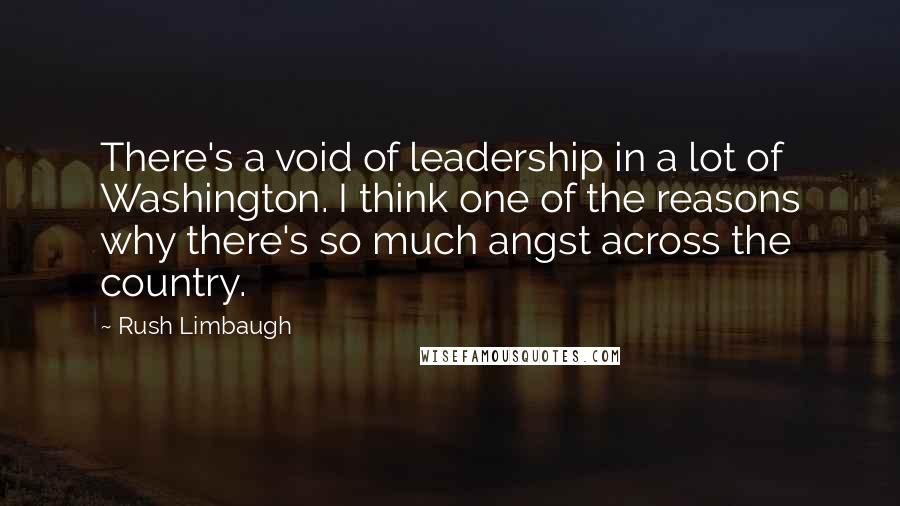 Rush Limbaugh Quotes: There's a void of leadership in a lot of Washington. I think one of the reasons why there's so much angst across the country.