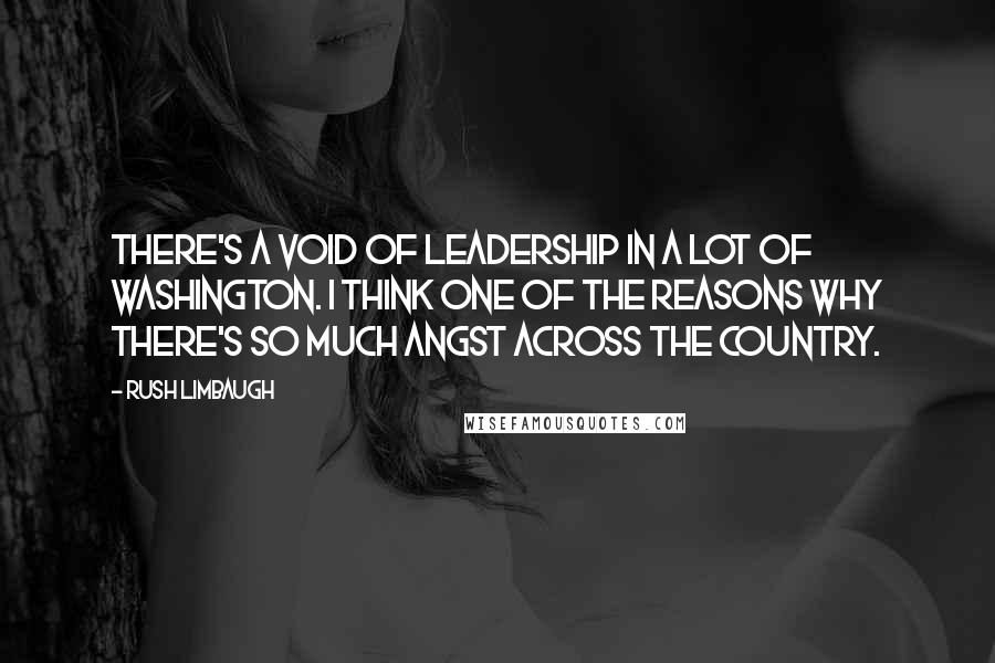 Rush Limbaugh Quotes: There's a void of leadership in a lot of Washington. I think one of the reasons why there's so much angst across the country.