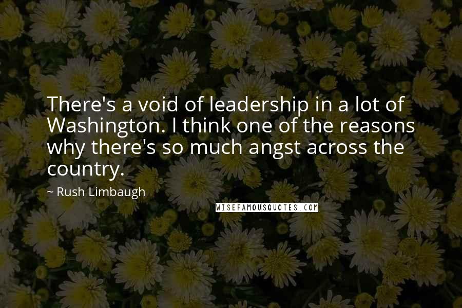 Rush Limbaugh Quotes: There's a void of leadership in a lot of Washington. I think one of the reasons why there's so much angst across the country.