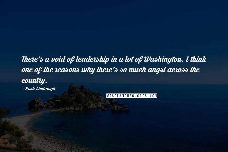 Rush Limbaugh Quotes: There's a void of leadership in a lot of Washington. I think one of the reasons why there's so much angst across the country.
