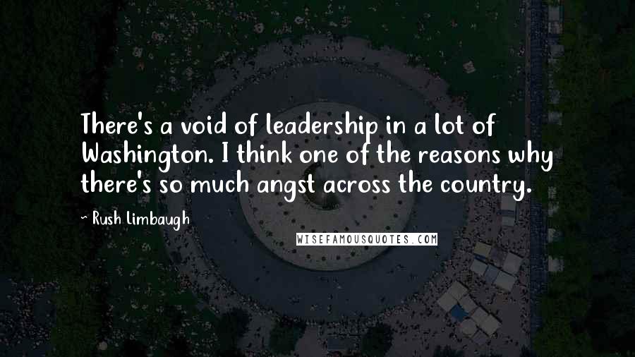 Rush Limbaugh Quotes: There's a void of leadership in a lot of Washington. I think one of the reasons why there's so much angst across the country.