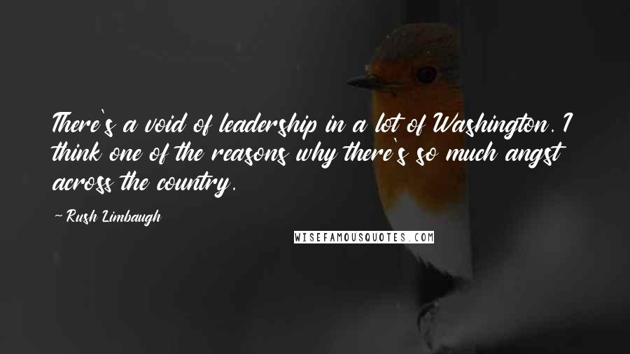 Rush Limbaugh Quotes: There's a void of leadership in a lot of Washington. I think one of the reasons why there's so much angst across the country.