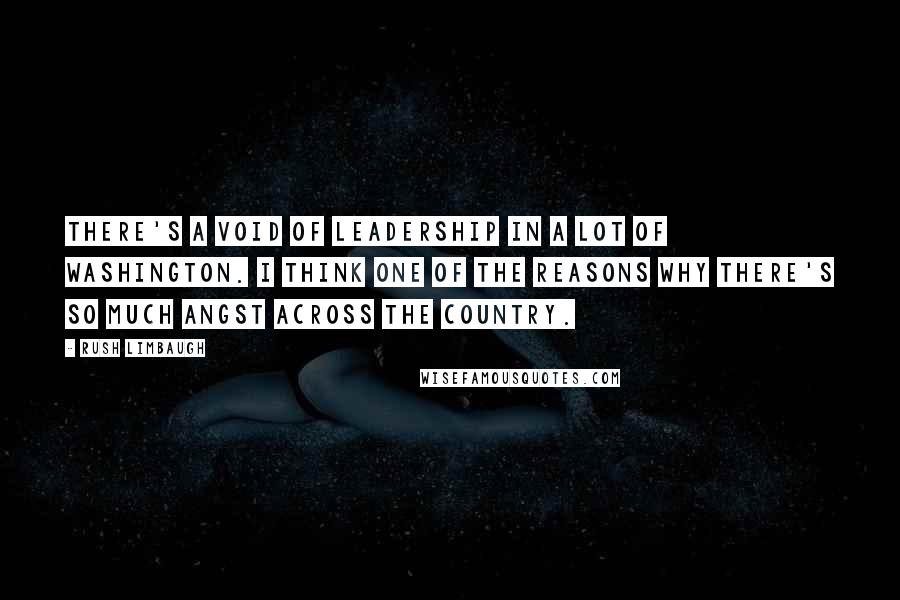 Rush Limbaugh Quotes: There's a void of leadership in a lot of Washington. I think one of the reasons why there's so much angst across the country.