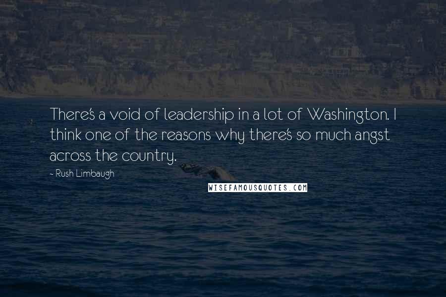 Rush Limbaugh Quotes: There's a void of leadership in a lot of Washington. I think one of the reasons why there's so much angst across the country.
