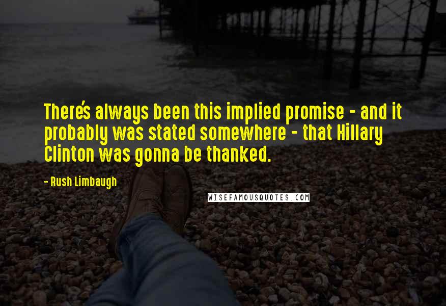 Rush Limbaugh Quotes: There's always been this implied promise - and it probably was stated somewhere - that Hillary Clinton was gonna be thanked.
