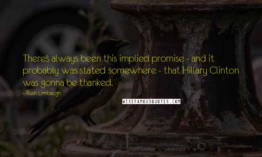 Rush Limbaugh Quotes: There's always been this implied promise - and it probably was stated somewhere - that Hillary Clinton was gonna be thanked.
