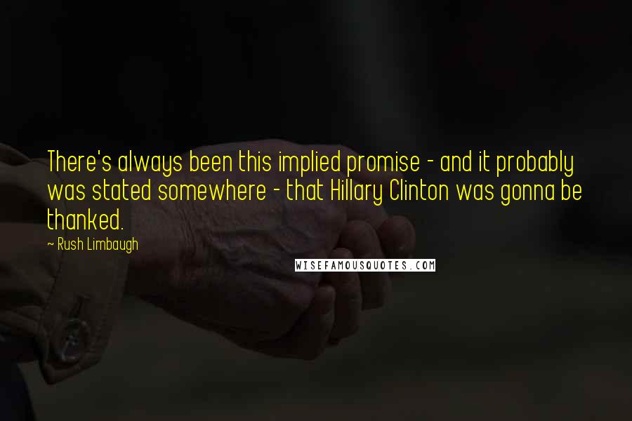 Rush Limbaugh Quotes: There's always been this implied promise - and it probably was stated somewhere - that Hillary Clinton was gonna be thanked.