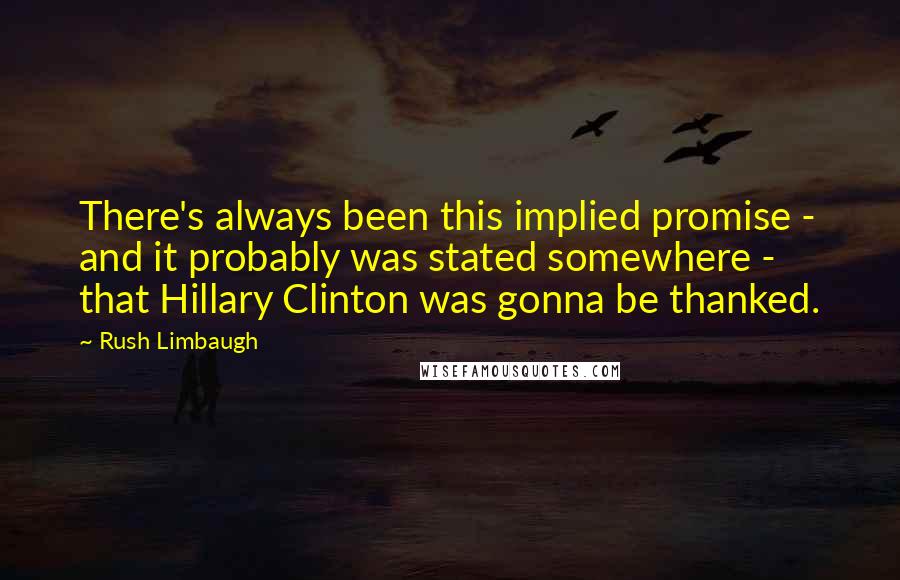 Rush Limbaugh Quotes: There's always been this implied promise - and it probably was stated somewhere - that Hillary Clinton was gonna be thanked.