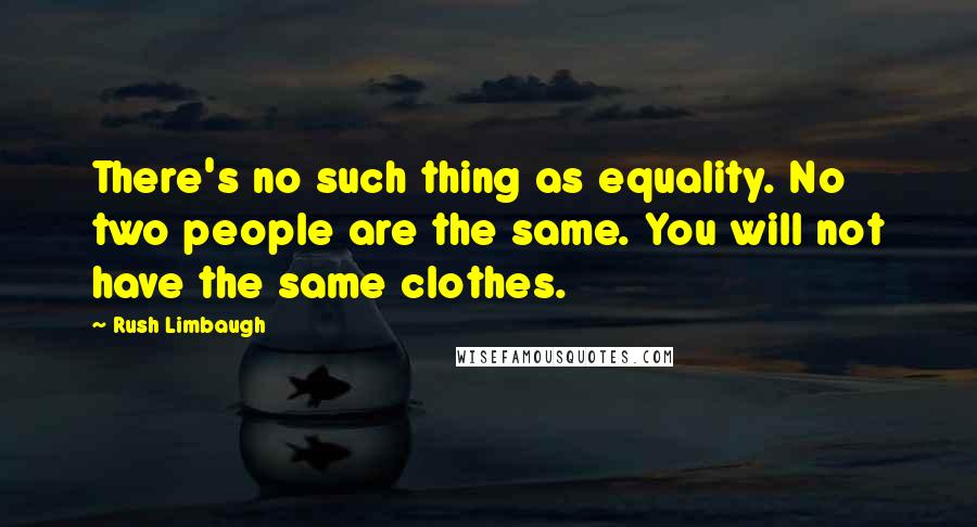 Rush Limbaugh Quotes: There's no such thing as equality. No two people are the same. You will not have the same clothes.