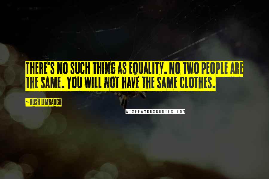 Rush Limbaugh Quotes: There's no such thing as equality. No two people are the same. You will not have the same clothes.