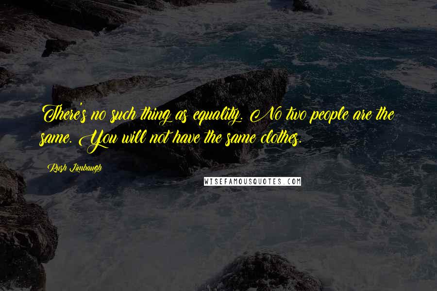 Rush Limbaugh Quotes: There's no such thing as equality. No two people are the same. You will not have the same clothes.