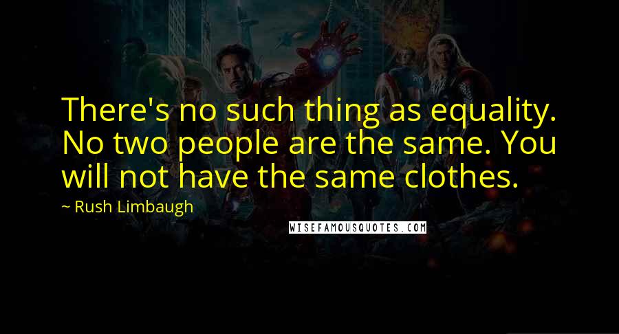 Rush Limbaugh Quotes: There's no such thing as equality. No two people are the same. You will not have the same clothes.