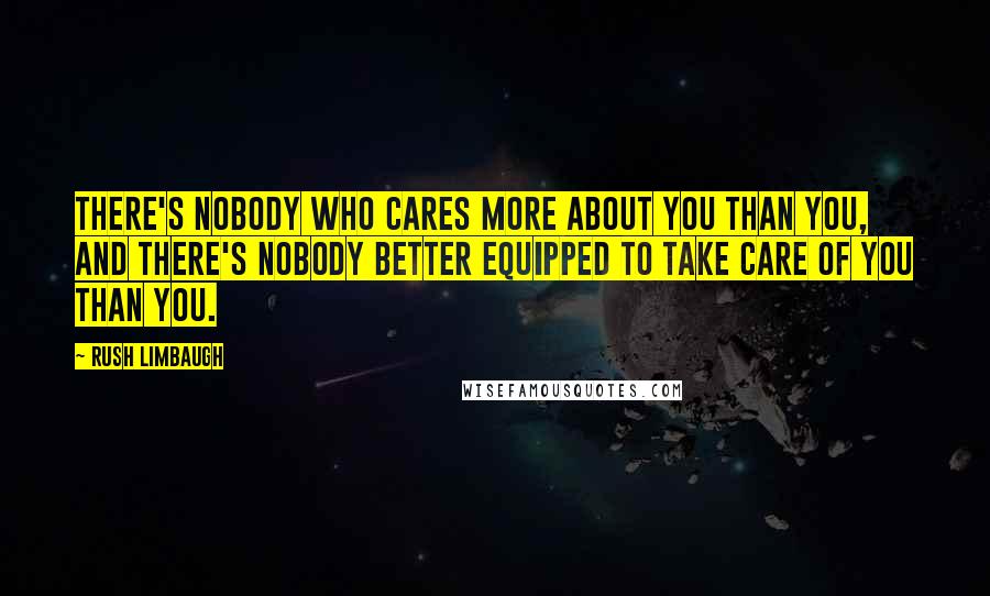 Rush Limbaugh Quotes: There's nobody who cares more about you than you, and there's nobody better equipped to take care of you than you.