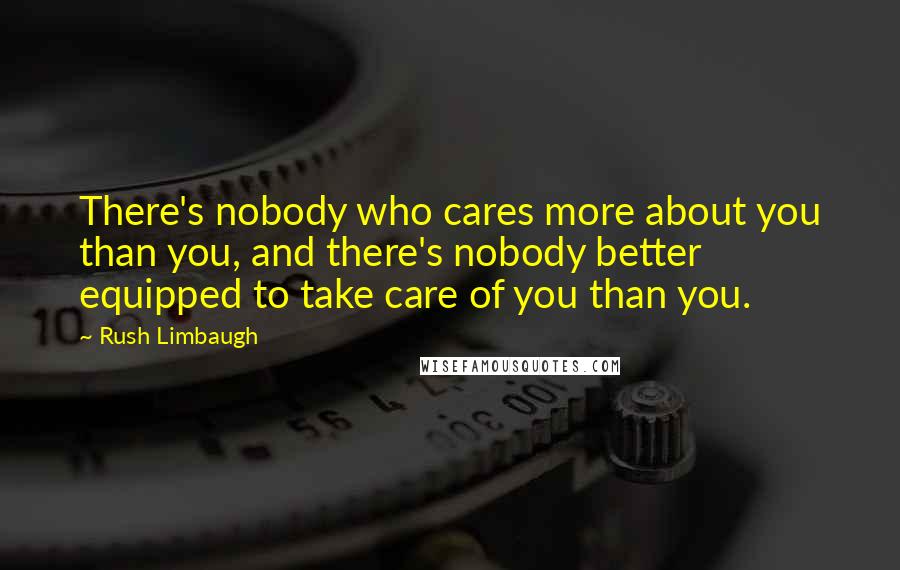Rush Limbaugh Quotes: There's nobody who cares more about you than you, and there's nobody better equipped to take care of you than you.