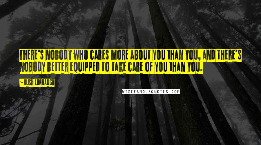 Rush Limbaugh Quotes: There's nobody who cares more about you than you, and there's nobody better equipped to take care of you than you.