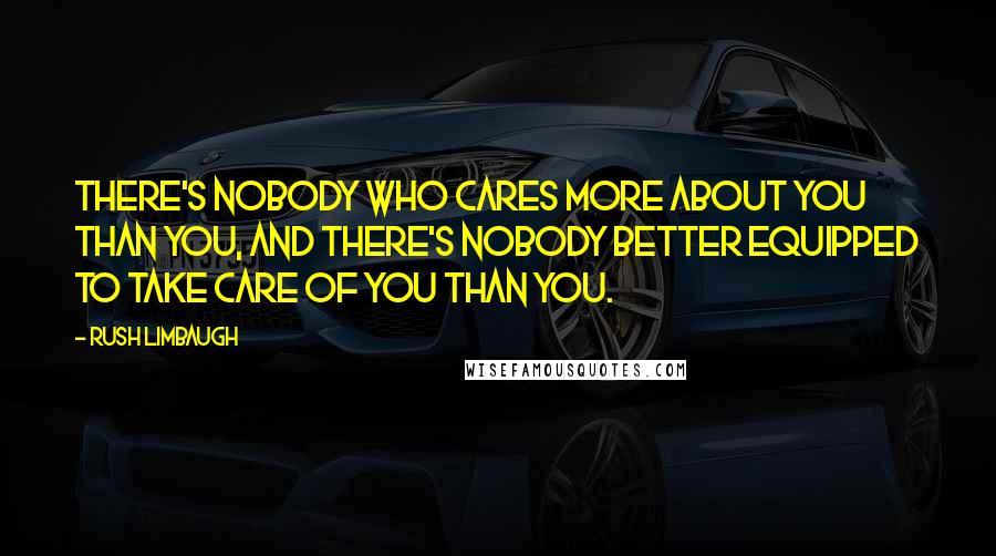 Rush Limbaugh Quotes: There's nobody who cares more about you than you, and there's nobody better equipped to take care of you than you.