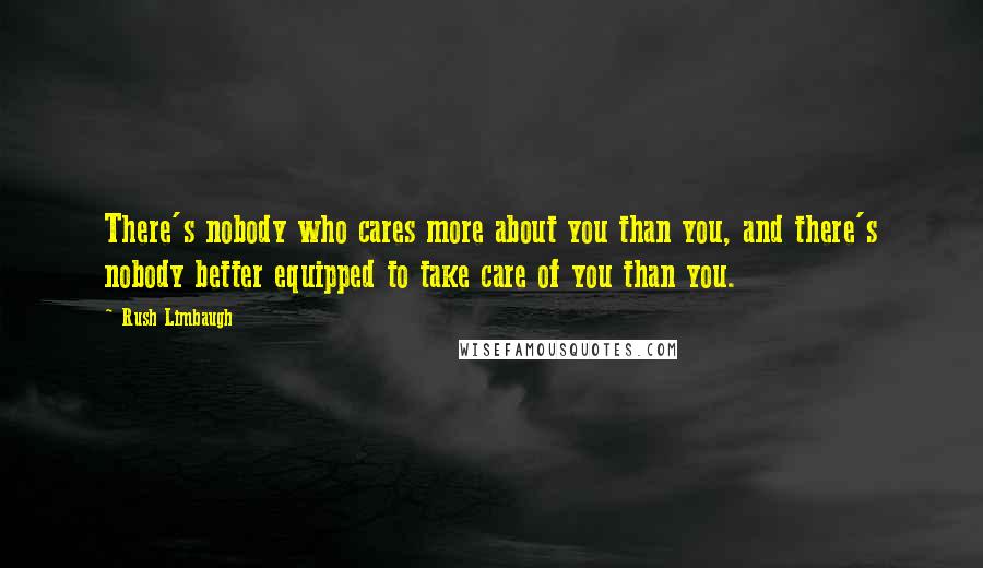 Rush Limbaugh Quotes: There's nobody who cares more about you than you, and there's nobody better equipped to take care of you than you.