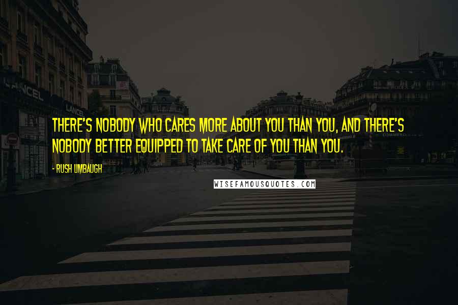 Rush Limbaugh Quotes: There's nobody who cares more about you than you, and there's nobody better equipped to take care of you than you.