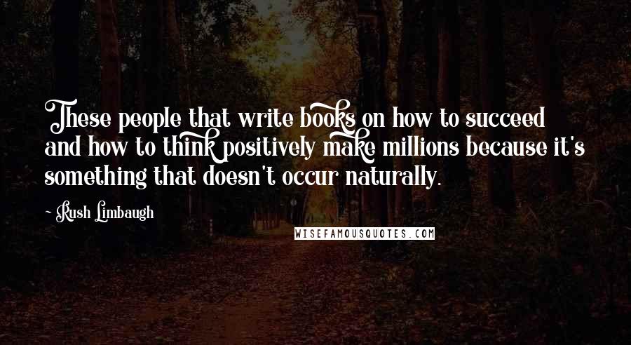 Rush Limbaugh Quotes: These people that write books on how to succeed and how to think positively make millions because it's something that doesn't occur naturally.
