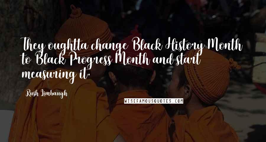 Rush Limbaugh Quotes: They oughtta change Black History Month to Black Progress Month and start measuring it.