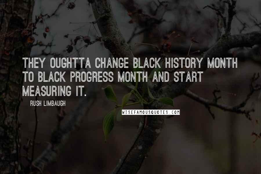 Rush Limbaugh Quotes: They oughtta change Black History Month to Black Progress Month and start measuring it.