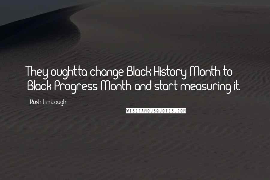 Rush Limbaugh Quotes: They oughtta change Black History Month to Black Progress Month and start measuring it.