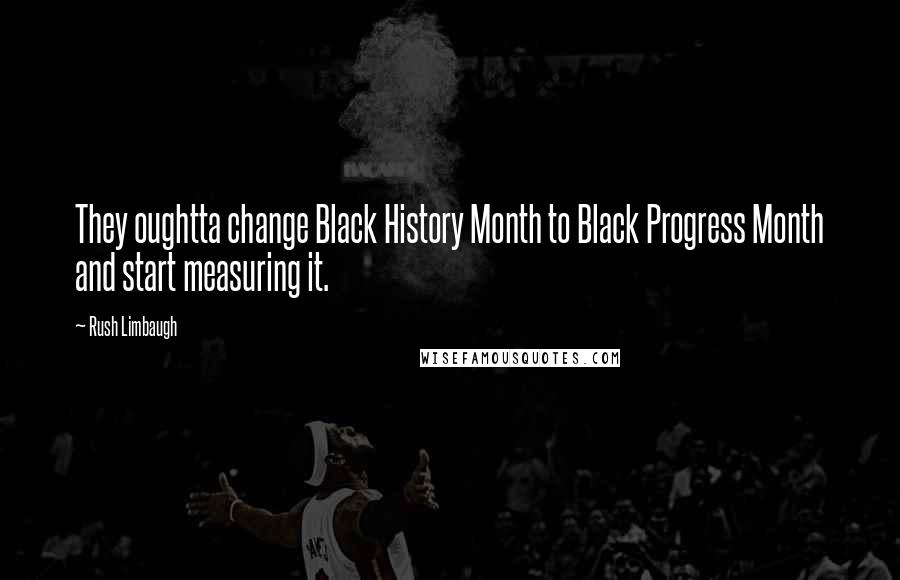 Rush Limbaugh Quotes: They oughtta change Black History Month to Black Progress Month and start measuring it.
