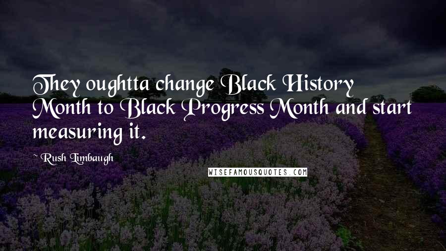 Rush Limbaugh Quotes: They oughtta change Black History Month to Black Progress Month and start measuring it.