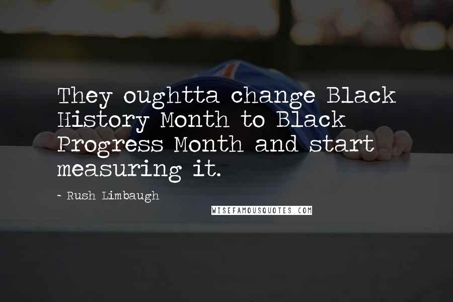 Rush Limbaugh Quotes: They oughtta change Black History Month to Black Progress Month and start measuring it.