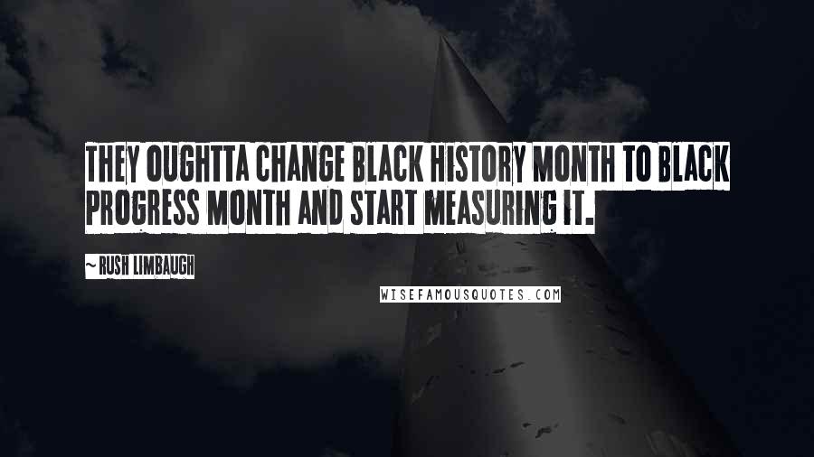 Rush Limbaugh Quotes: They oughtta change Black History Month to Black Progress Month and start measuring it.